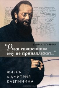 «Руки священника ему не принадлежат...» Жизнь отца Дмитрия Клепинина