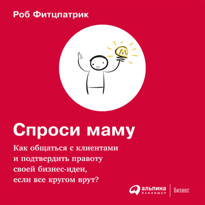 Спроси маму: Как общаться с клиентами и подтвердить правоту своей бизнес-идеи, если все кругом врут?