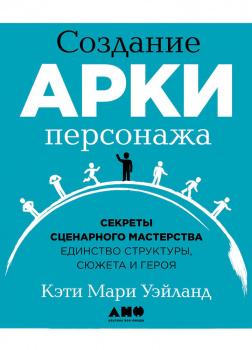 Создание арки персонажа. Секреты сценарного мастерства: единство структуры, сюжета и героя