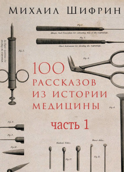 100 рассказов из истории медицины: Величайшие открытия, подвиги и преступления во имя вашего здоровья и долголетия. Часть 1, рассказы с 1 по 50