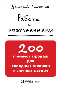 Работа с возражениями: 200 приемов продаж для холодных звонков и личных встреч