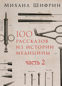 100 рассказов из истории медицины: Величайшие открытия, подвиги и преступления во имя вашего здоровья и долголетия. Часть 2, рассказы с 51 по 100