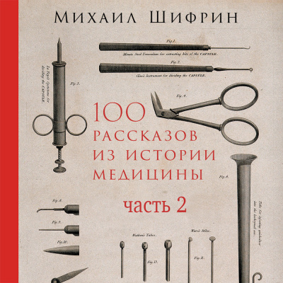 100 рассказов из истории медицины: Величайшие открытия, подвиги и преступления во имя вашего здоровья и долголетия. Часть 2, рассказы с 51 по 100