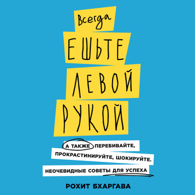 Всегда ешьте левой рукой: А также перебивайте, прокрастинируйте, шокируйте