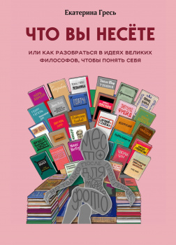 Что вы несете, или как разобраться в идеях великих философов, чтобы понять себя