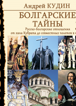 Болгарские тайны. Книга 3. Русско-болгарские отношения от хана Кубрата до совместных полетов в космос