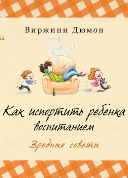 Дюмон Виржини – Как испортить ребенка воспитанием.  Вредные советы