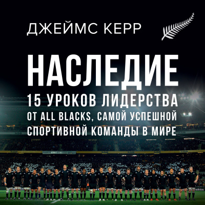 Наследие: 15 уроков лидерства от All Blacks, самой успешной спортивной команды в мире