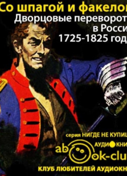 Со шпагой и факелом. Дворцовые перевороты в России. 1725-1825 годы