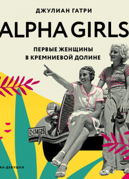 Alpha Girls. Первые женщины в кремниевой долине