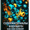 Кригер Борис – Суперматериалы будущего:  Как они изменят наш мир