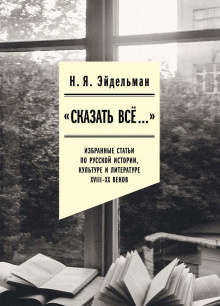 «Сказать всё…»: избранные статьи по русской истории, культуре и литературе XVIII–XX веков