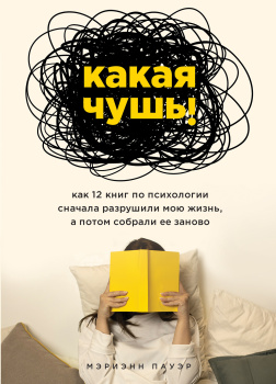 Какая чушь! Как 12 книг по психологии сначала разрушили мою жизнь, а потом собрали ее заново
